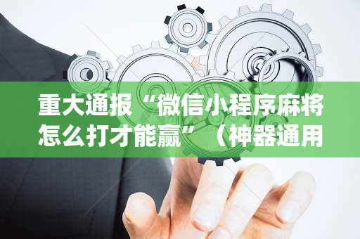 重大通报“微信小程序麻将怎么打才能赢”（神器通用版)