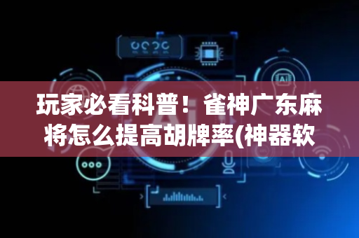 玩家必看科普！雀神广东麻将怎么提高胡牌率(神器软件)