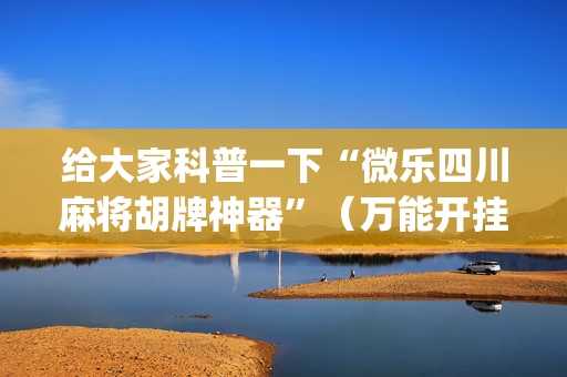 给大家科普一下“微乐四川麻将胡牌神器”（万能开挂神器)