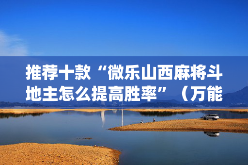 推荐十款“微乐山西麻将斗地主怎么提高胜率”（万能开挂神器)