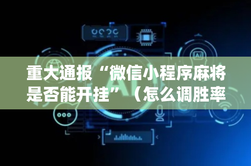 重大通报“微信小程序麻将是否能开挂”（怎么调胜率)