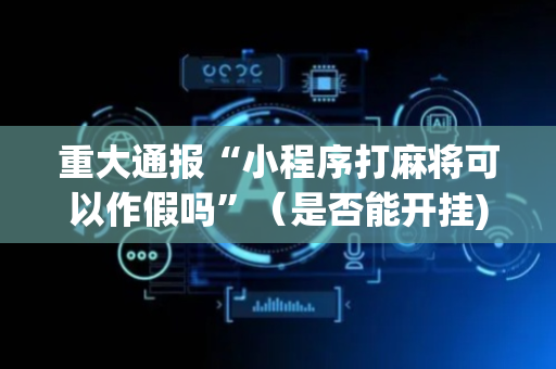 重大通报“小程序打麻将可以作假吗”（是否能开挂)