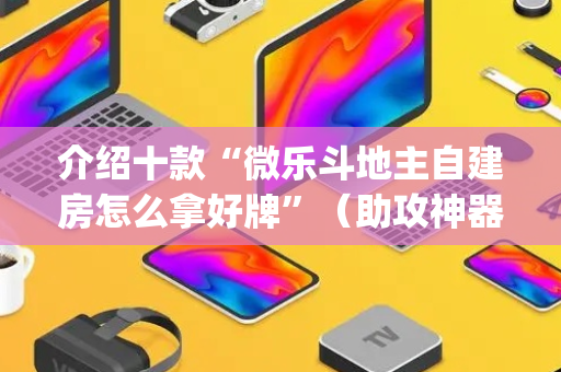 介绍十款“微乐斗地主自建房怎么拿好牌”（助攻神器)