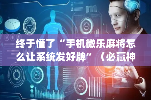 终于懂了“手机微乐麻将怎么让系统发好牌”（必赢神器辅助器)