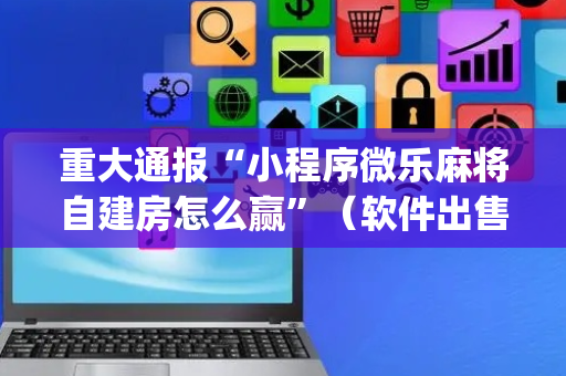 重大通报“小程序微乐麻将自建房怎么赢”（软件出售)