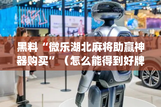 黑料“微乐湖北麻将助赢神器购买”（怎么能得到好牌)