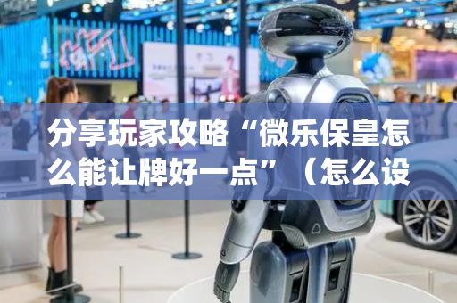 分享玩家攻略“微乐保皇怎么能让牌好一点”（怎么设置才能赢)