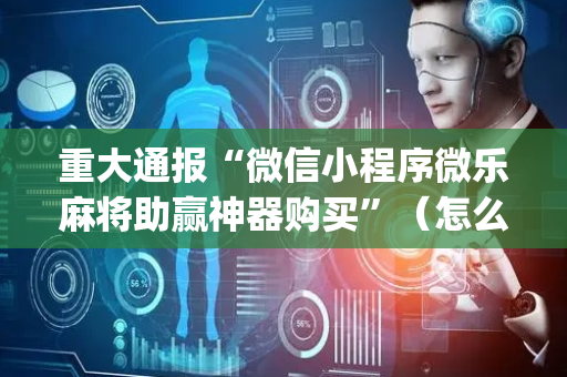 重大通报“微信小程序微乐麻将助赢神器购买”（怎么提高胜率)