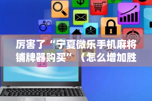 厉害了“宁夏微乐手机麻将铺牌器购买”（怎么增加胜率)