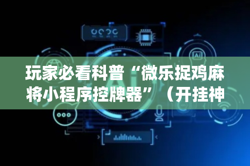 玩家必看科普“微乐捉鸡麻将小程序控牌器”（开挂神器下载)