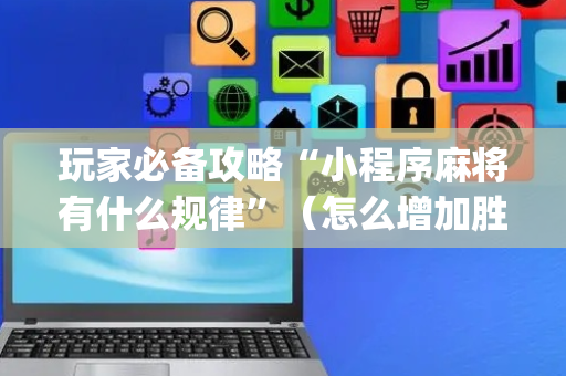 玩家必备攻略“小程序麻将有什么规律”（怎么增加胜率)
