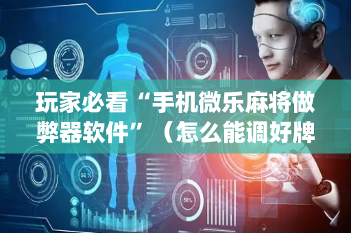 玩家必看“手机微乐麻将做弊器软件”（怎么能调好牌)