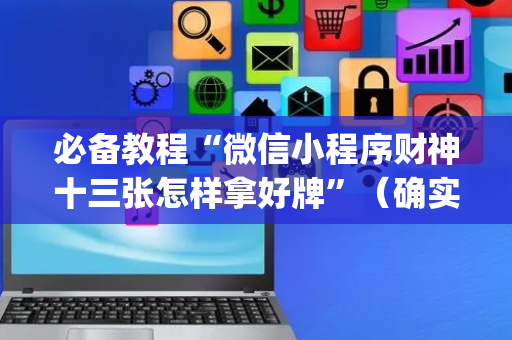 必备教程“微信小程序财神十三张怎样拿好牌”（确实有插件吗)