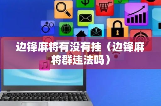 边锋麻将有没有挂（边锋麻将群违法吗）