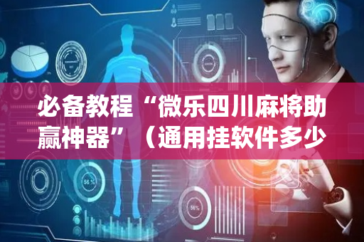 必备教程“微乐四川麻将助赢神器”（通用挂软件多少钱)