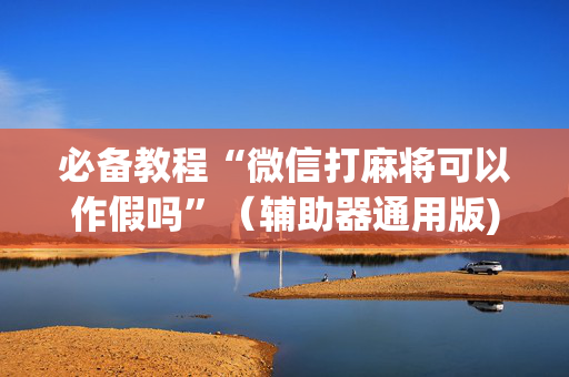 必备教程“微信打麻将可以作假吗”（辅助器通用版)