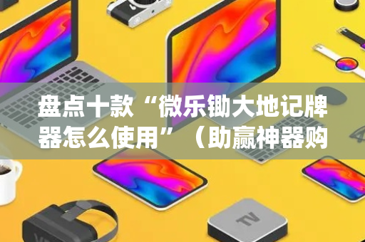 盘点十款“微乐锄大地记牌器怎么使用”（助赢神器购买)