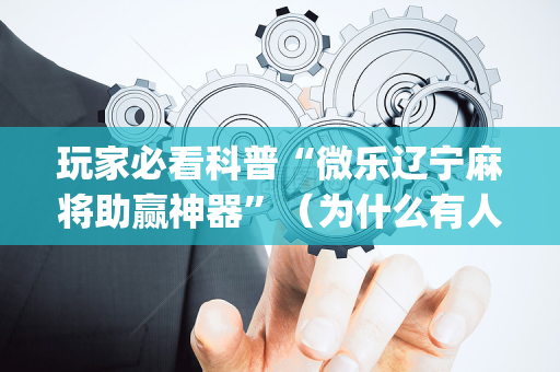 玩家必看科普“微乐辽宁麻将助赢神器”（为什么有人一直赢)