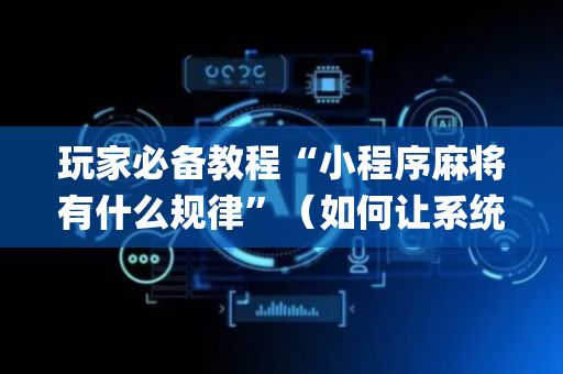 玩家必备教程“小程序麻将有什么规律”（如何让系统发好牌)