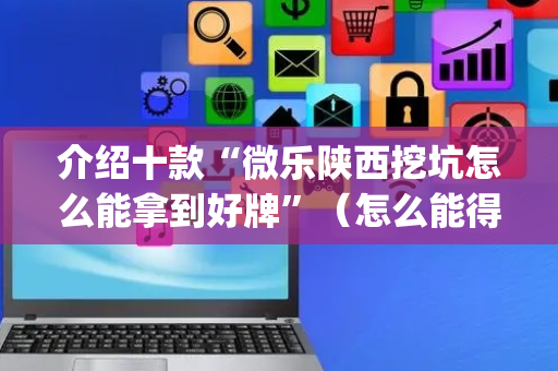 介绍十款“微乐陕西挖坑怎么能拿到好牌”（怎么能得到好牌)