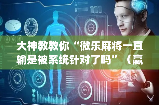 大神教教你“微乐麻将一直输是被系统针对了吗”（赢的技巧规律)