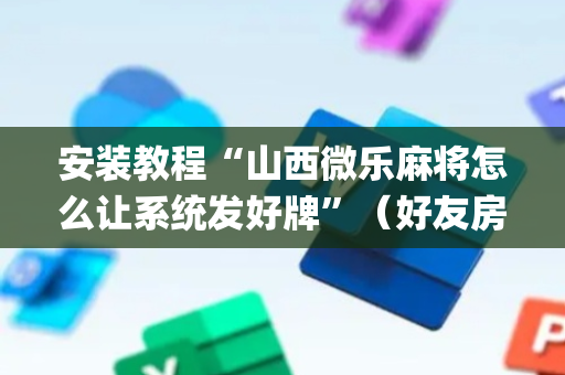 安装教程“山西微乐麻将怎么让系统发好牌”（好友房怎么才能赢)