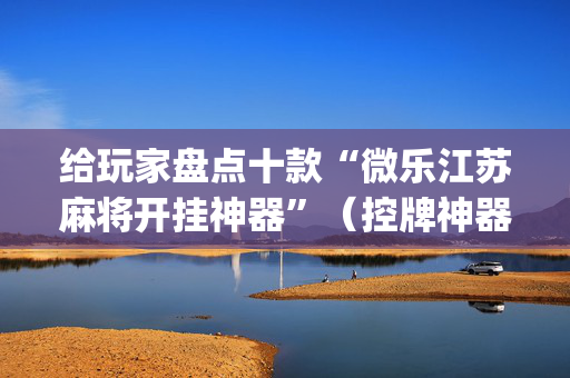 给玩家盘点十款“微乐江苏麻将开挂神器”（控牌神器)