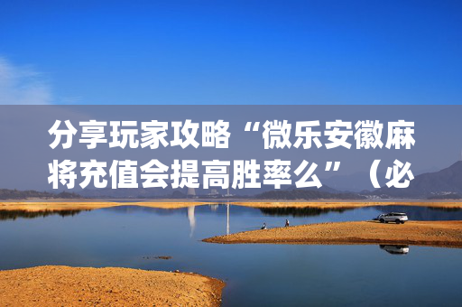 分享玩家攻略“微乐安徽麻将充值会提高胜率么”（必赢神器辅助器)