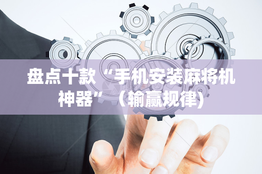 盘点十款“手机安装麻将机神器”（输赢规律)