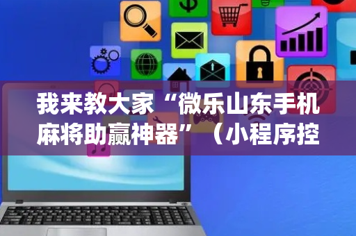 我来教大家“微乐山东手机麻将助赢神器”（小程序控牌器)