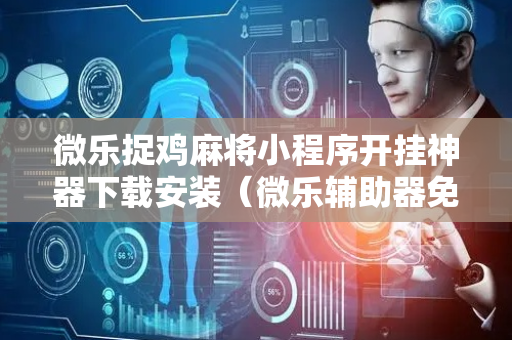 微乐捉鸡麻将小程序开挂神器下载安装（微乐辅助器免费版）