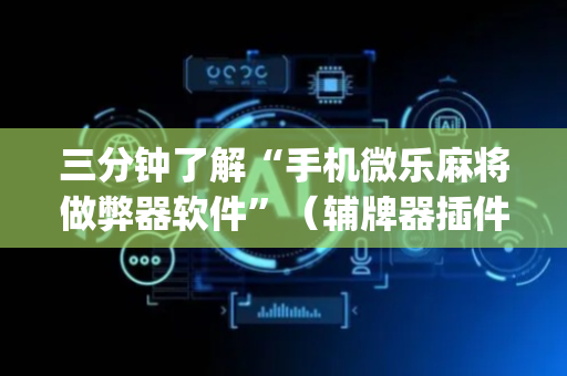 三分钟了解“手机微乐麻将做弊器软件”（辅牌器插件购买)