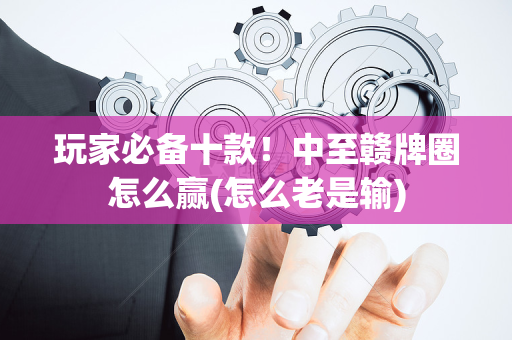 玩家必备十款！中至赣牌圈怎么赢(怎么老是输)