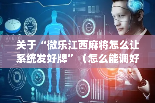 关于“微乐江西麻将怎么让系统发好牌”（怎么能调好牌)