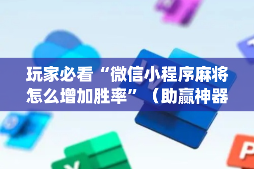 玩家必看“微信小程序麻将怎么增加胜率”（助赢神器)