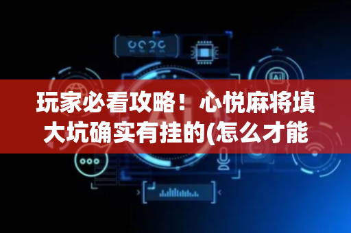 玩家必看攻略！心悦麻将填大坑确实有挂的(怎么才能常赢)