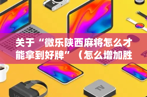 关于“微乐陕西麻将怎么才能拿到好牌”（怎么增加胜率)