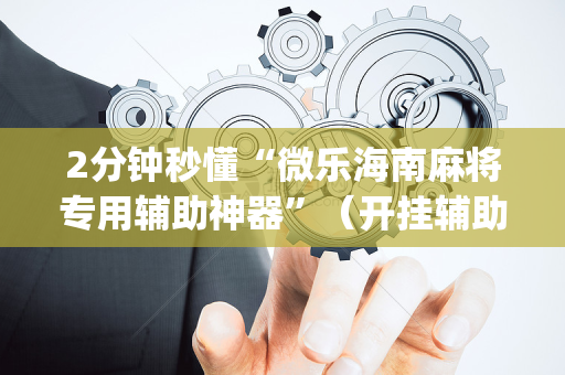 2分钟秒懂“微乐海南麻将专用辅助神器”（开挂辅助插件)