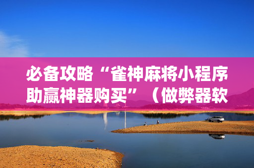 必备攻略“雀神麻将小程序助赢神器购买”（做弊器软件下载)
