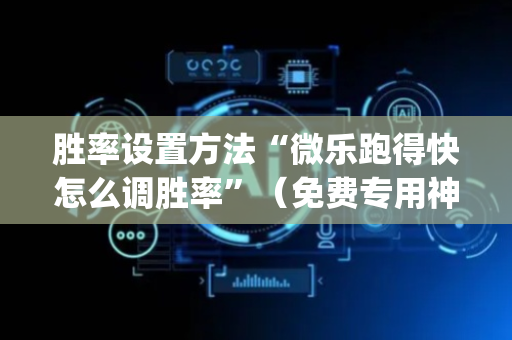 胜率设置方法“微乐跑得快怎么调胜率”（免费专用神器)