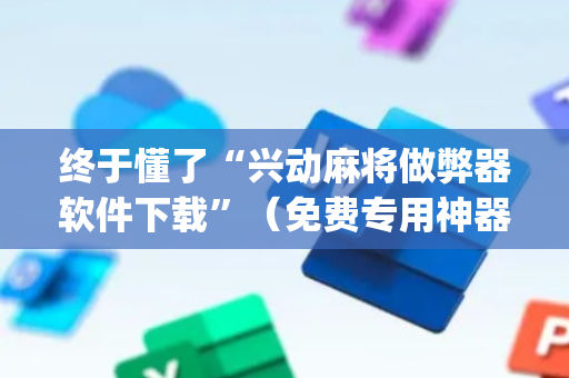 终于懂了“兴动麻将做弊器软件下载”（免费专用神器)