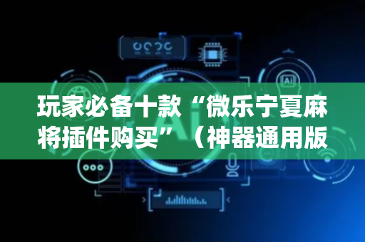 玩家必备十款“微乐宁夏麻将插件购买”（神器通用版)