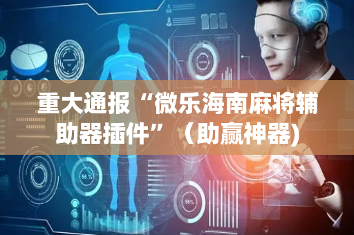 重大通报“微乐海南麻将辅助器插件”（助赢神器)