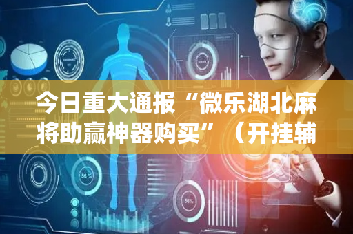 今日重大通报“微乐湖北麻将助赢神器购买”（开挂辅助器插件)