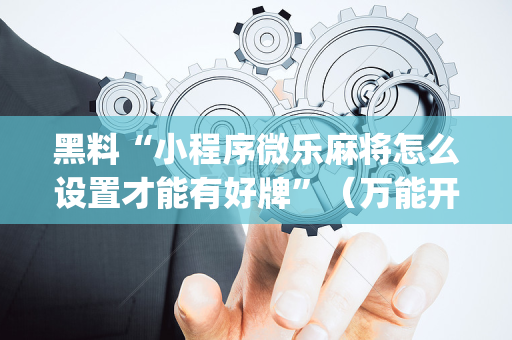 黑料“小程序微乐麻将怎么设置才能有好牌”（万能开挂神器)