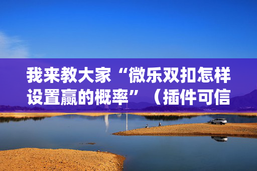 我来教大家“微乐双扣怎样设置赢的概率”（插件可信吗)