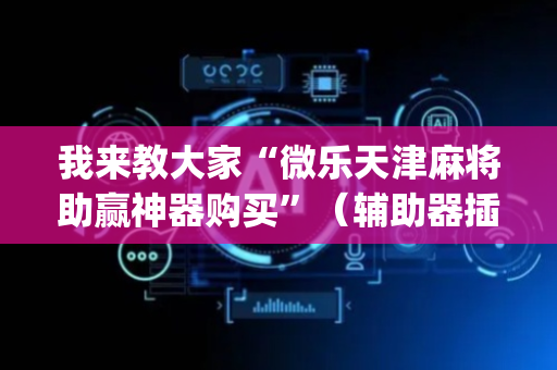 我来教大家“微乐天津麻将助赢神器购买”（辅助器插件)