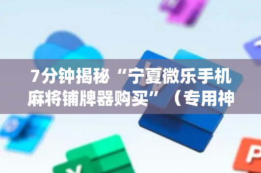 7分钟揭秘“宁夏微乐手机麻将铺牌器购买”（专用神器下载)