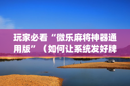 玩家必看“微乐麻将神器通用版”（如何让系统发好牌)