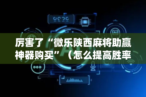 厉害了“微乐陕西麻将助赢神器购买”（怎么提高胜率)